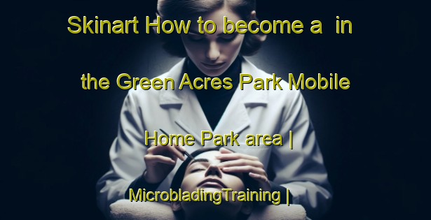 Skinart How to become a  in the Green Acres Park Mobile Home Park area | MicrobladingTraining | MicrobladingClasses | SkinartTraining-United States